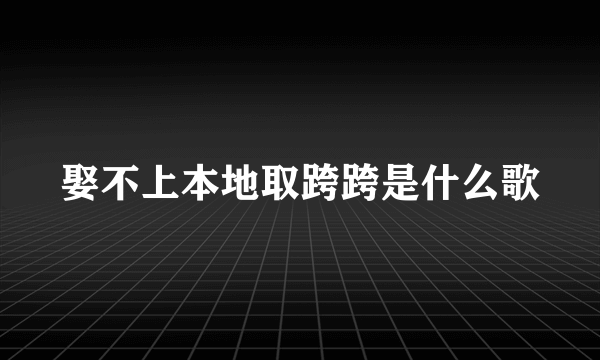 娶不上本地取跨跨是什么歌