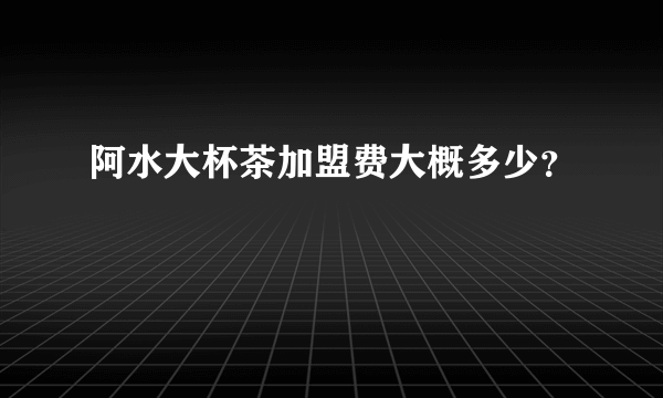 阿水大杯茶加盟费大概多少？