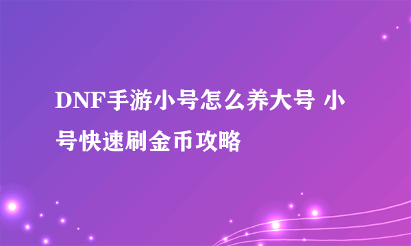 DNF手游小号怎么养大号 小号快速刷金币攻略