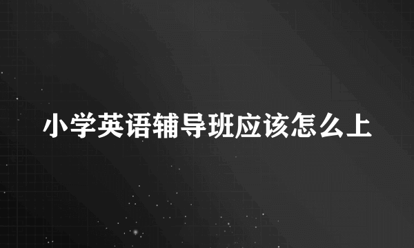 小学英语辅导班应该怎么上