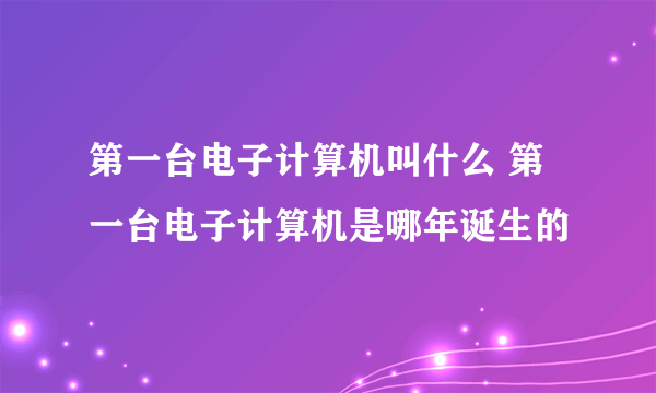 第一台电子计算机叫什么 第一台电子计算机是哪年诞生的