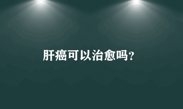 肝癌可以治愈吗？