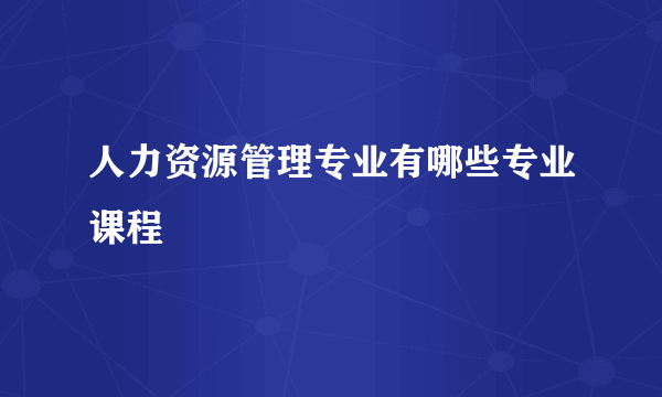 人力资源管理专业有哪些专业课程