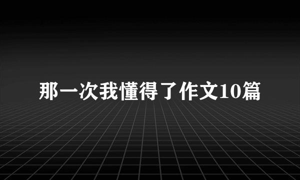 那一次我懂得了作文10篇