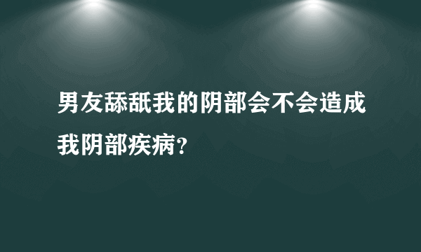 男友舔舐我的阴部会不会造成我阴部疾病？