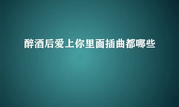 醉酒后爱上你里面插曲都哪些