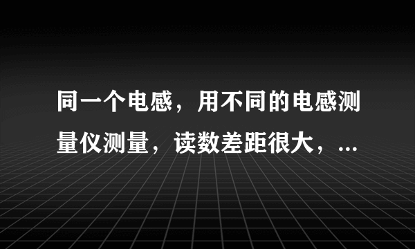 同一个电感，用不同的电感测量仪测量，读数差距很大，为什么？