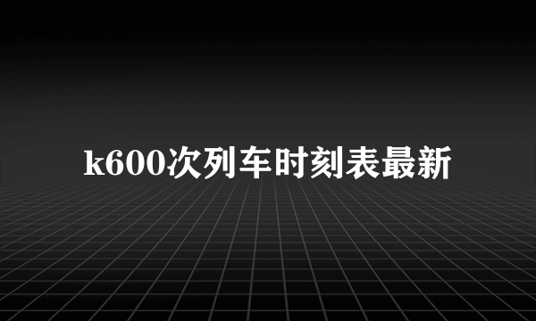 k600次列车时刻表最新