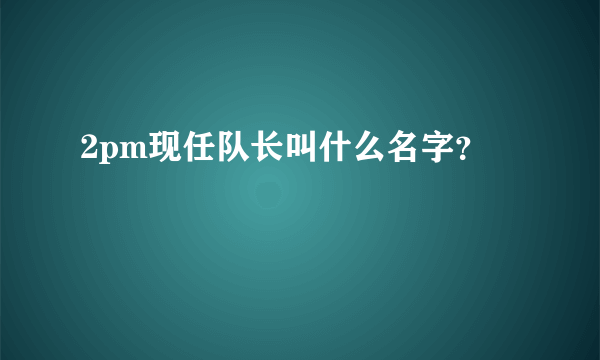 2pm现任队长叫什么名字？