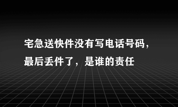 宅急送快件没有写电话号码，最后丢件了，是谁的责任