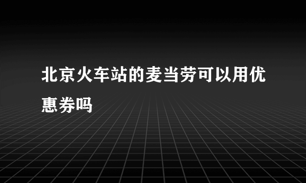 北京火车站的麦当劳可以用优惠券吗