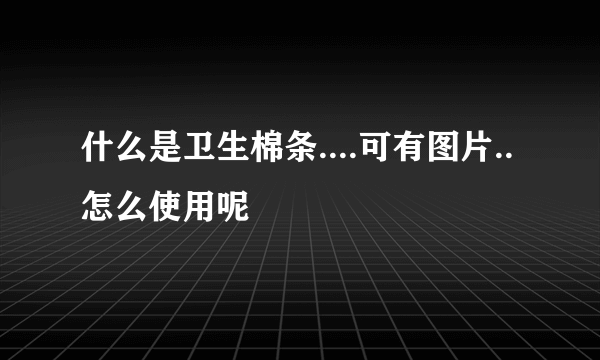 什么是卫生棉条....可有图片..怎么使用呢