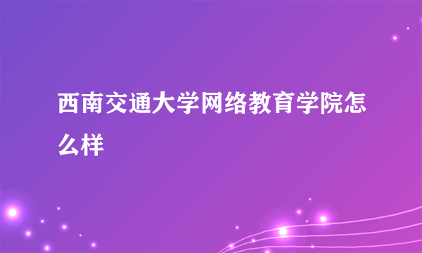 西南交通大学网络教育学院怎么样