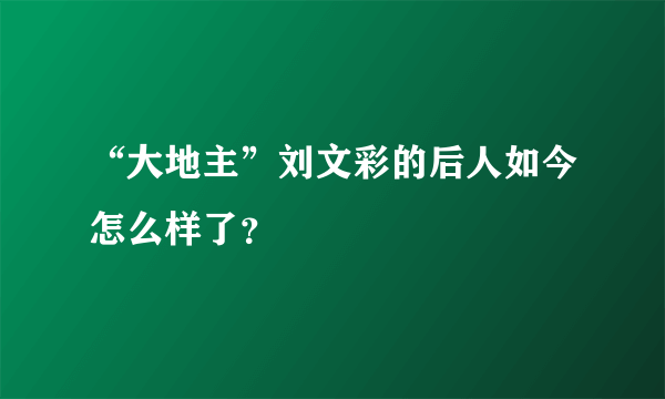 “大地主”刘文彩的后人如今怎么样了？