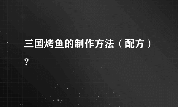 三国烤鱼的制作方法（配方）？