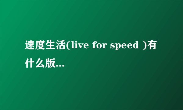 速度生活(live for speed )有什么版本 能给我最后一版本下载地址么???最好中文