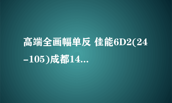 高端全画幅单反 佳能6D2(24-105)成都14500元