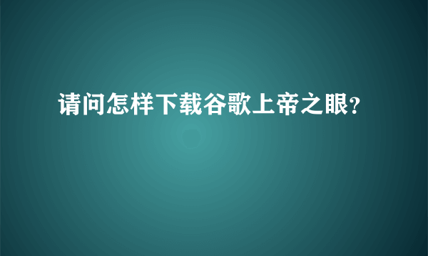 请问怎样下载谷歌上帝之眼？