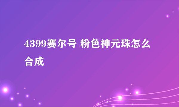 4399赛尔号 粉色神元珠怎么合成