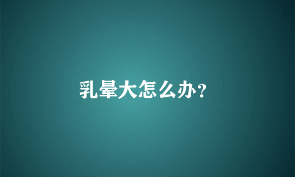 乳晕大怎么办？