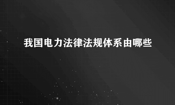 我国电力法律法规体系由哪些