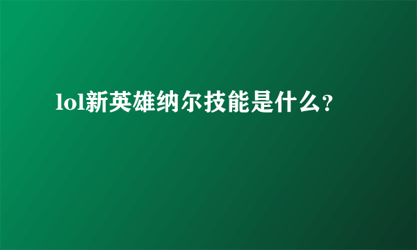 lol新英雄纳尔技能是什么？