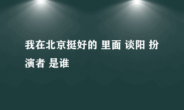 我在北京挺好的 里面 谈阳 扮演者 是谁