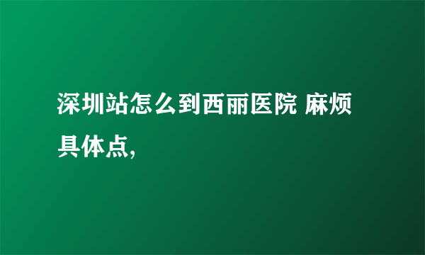 深圳站怎么到西丽医院 麻烦具体点,