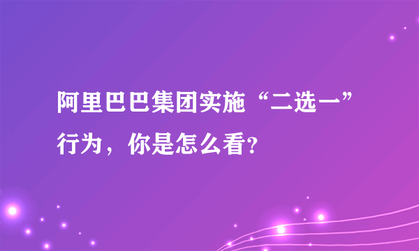 阿里巴巴集团实施“二选一”行为，你是怎么看？