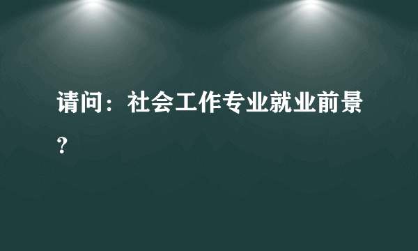 请问：社会工作专业就业前景？