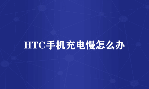 HTC手机充电慢怎么办