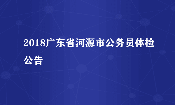 2018广东省河源市公务员体检公告