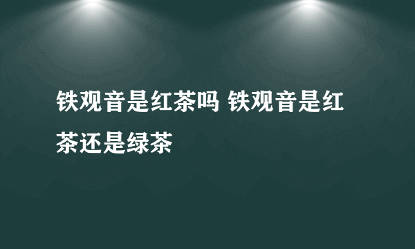 铁观音是红茶吗 铁观音是红茶还是绿茶