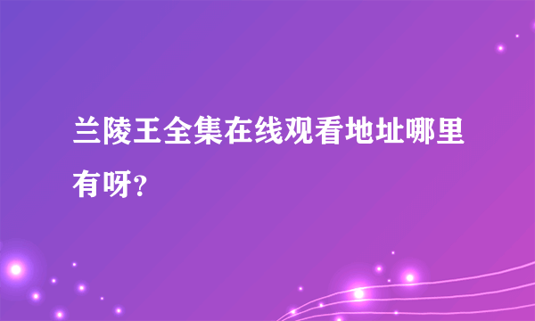 兰陵王全集在线观看地址哪里有呀？