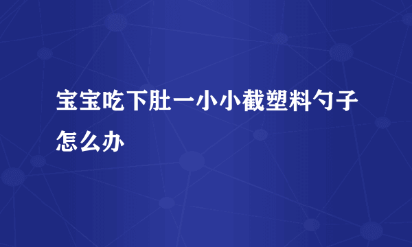 宝宝吃下肚一小小截塑料勺子怎么办