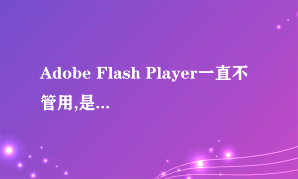 Adobe Flash Player一直不管用,是为什么?试了安装了也没用啊?