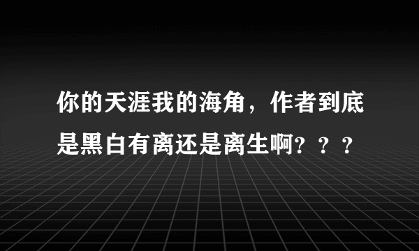 你的天涯我的海角，作者到底是黑白有离还是离生啊？？？