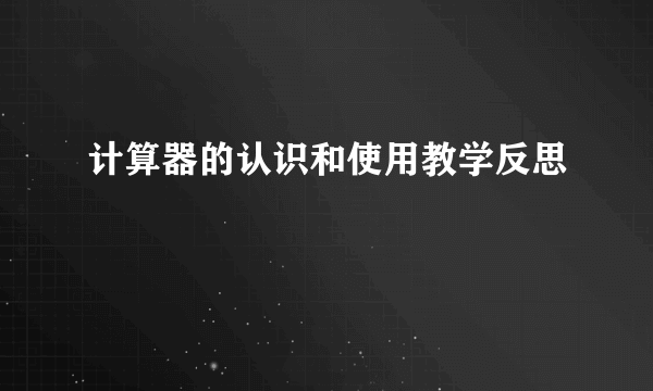 计算器的认识和使用教学反思