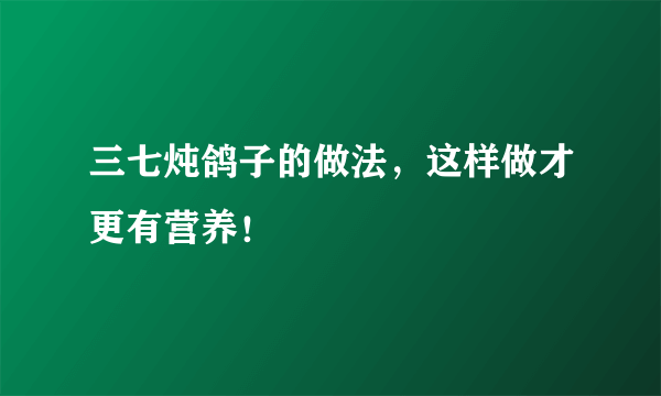 三七炖鸽子的做法，这样做才更有营养！