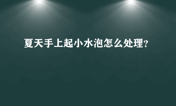 夏天手上起小水泡怎么处理？