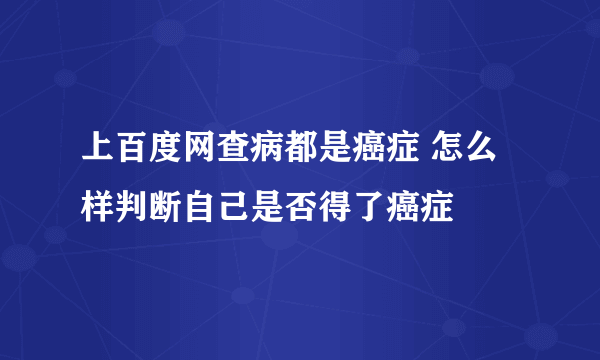 上百度网查病都是癌症 怎么样判断自己是否得了癌症