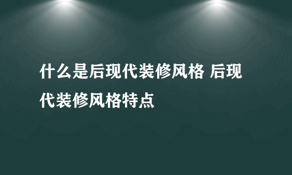 什么是后现代装修风格 后现代装修风格特点