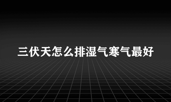 三伏天怎么排湿气寒气最好