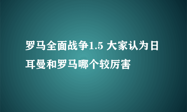 罗马全面战争1.5 大家认为日耳曼和罗马哪个较厉害