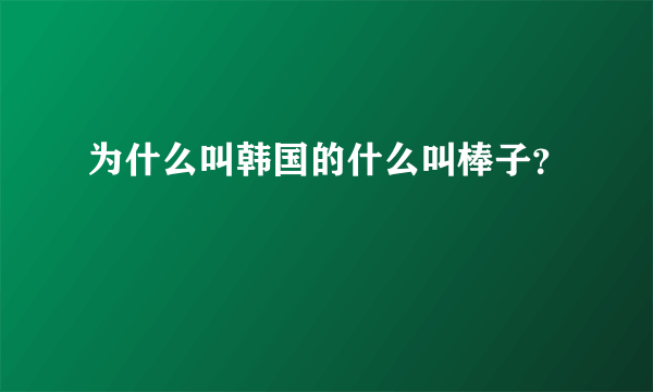 为什么叫韩国的什么叫棒子？