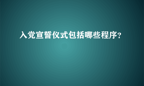 入党宣誓仪式包括哪些程序？