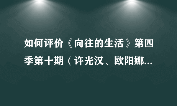 如何评价《向往的生活》第四季第十期（许光汉、欧阳娜娜、郑钧、老狼）？