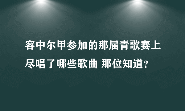 容中尔甲参加的那届青歌赛上尽唱了哪些歌曲 那位知道？