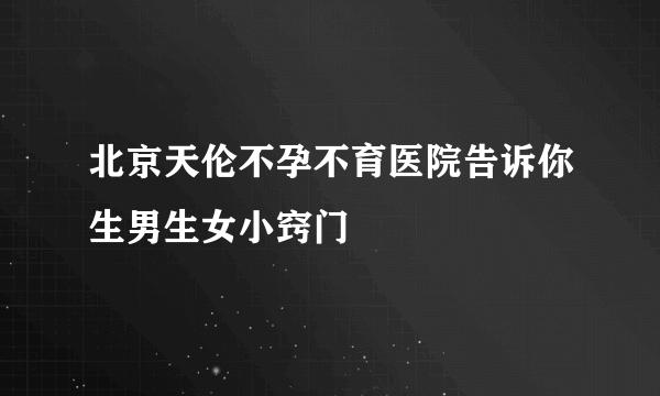 北京天伦不孕不育医院告诉你生男生女小窍门