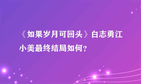 《如果岁月可回头》白志勇江小美最终结局如何？